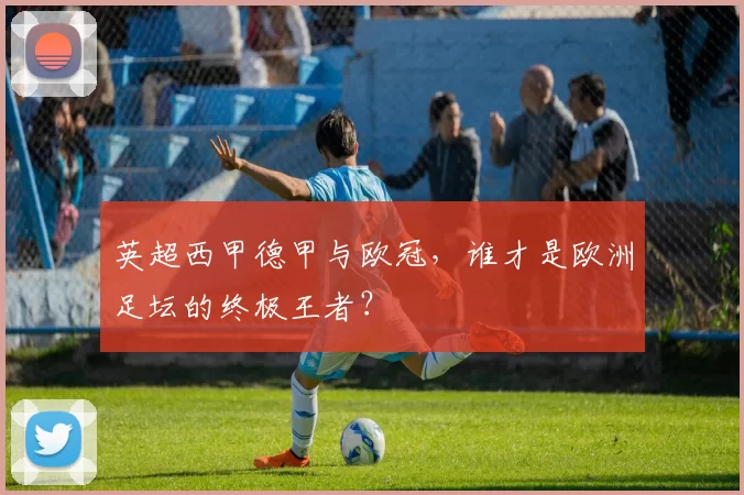 英超西甲德甲与欧冠，谁才是欧洲足坛的终极王者？