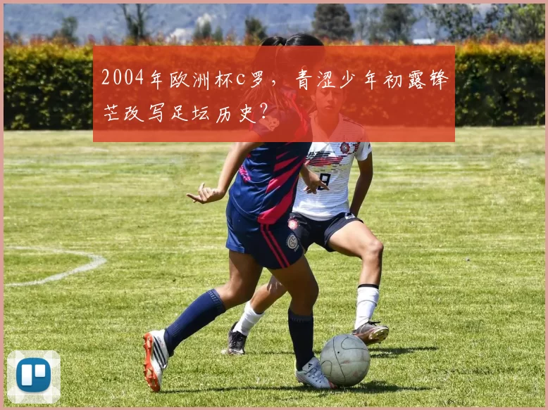 2004年欧洲杯c罗，青涩少年初露锋芒改写足坛历史？