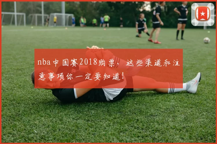 nba中国赛2018购票，这些渠道和注意事项你一定要知道！