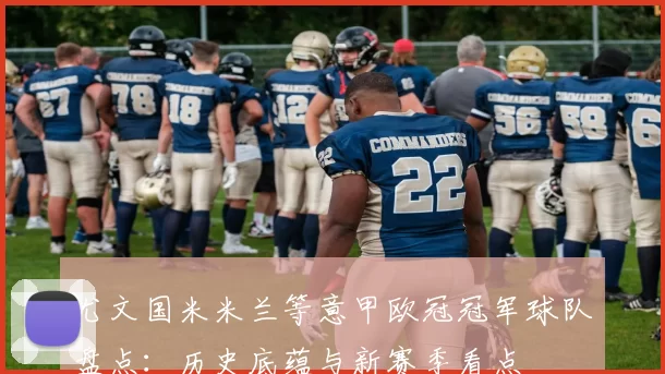 尤文国米米兰等意甲欧冠冠军球队盘点：历史底蕴与新赛季看点