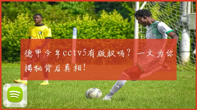 德甲今年cctv5有版权吗？一文为你揭秘背后真相！