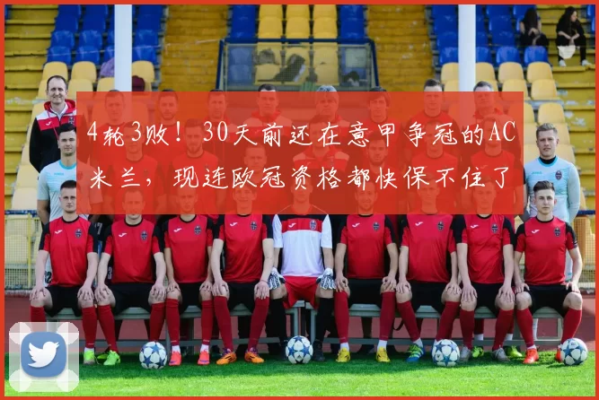 4轮3败！30天前还在意甲争冠的AC米兰，现连欧冠资格都快保不住了