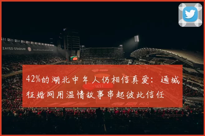 42%的湖北中年人仍相信真爱:通城征婚网用温情故事串起彼此信任