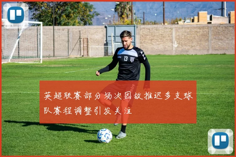 英超联赛部分场次因故推迟多支球队赛程调整引发关注