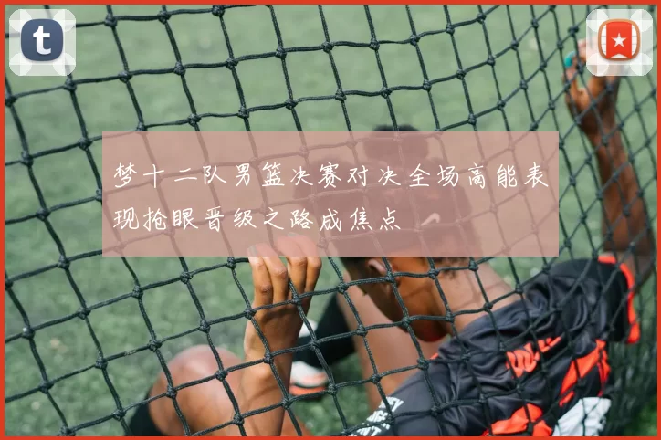 梦十二队男篮决赛对决全场高能表现抢眼晋级之路成焦点