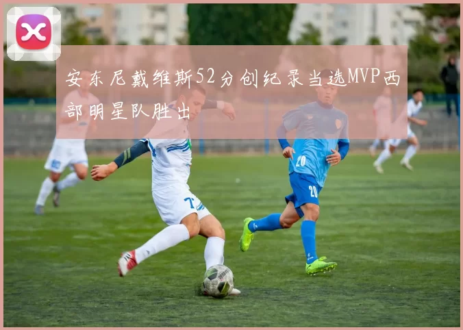 安东尼戴维斯52分创纪录当选MVP西部明星队胜出