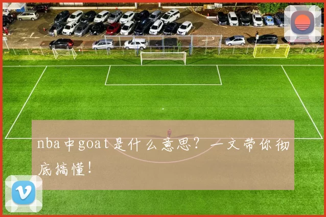 nba中goat是什么意思？一文带你彻底搞懂！
