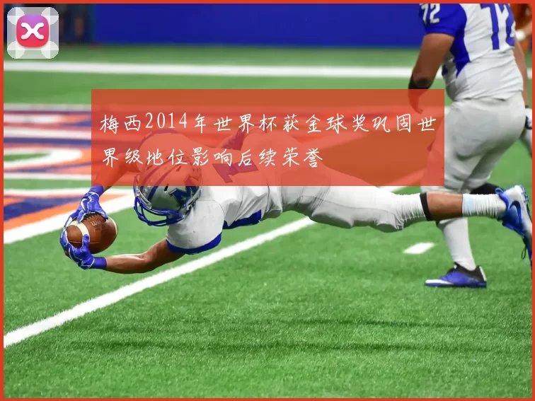 梅西2014年世界杯获金球奖巩固世界级地位影响后续荣誉