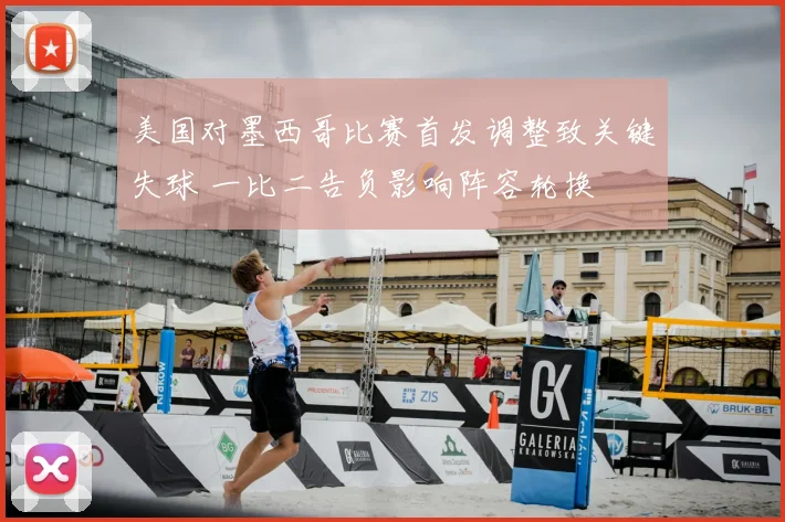 美国对墨西哥比赛首发调整致关键失球 一比二告负影响阵容轮换