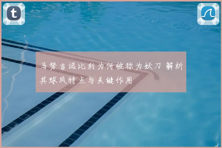 马努吉诺比利为何被称为妖刀 解析其球风特点与关键作用