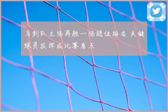 马剌队主场再胜一场稳住排名 关键球员发挥成比赛看点