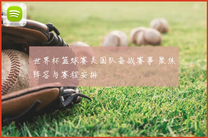 世界杯篮球赛美国队备战赛事 聚焦阵容与赛程安排