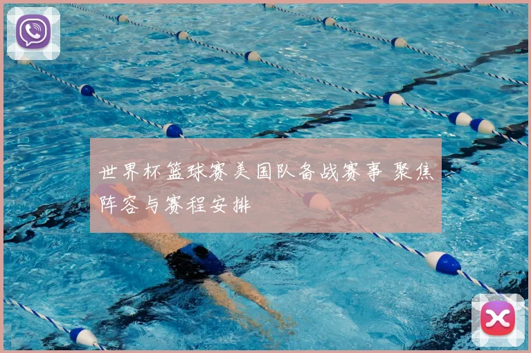 世界杯篮球赛美国队备战赛事 聚焦阵容与赛程安排