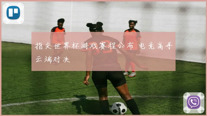 指尖世界杯游戏赛程公布 电竞高手云端对决