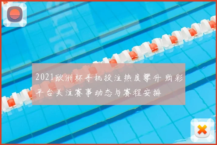 2021欧洲杯手机投注热度攀升 购彩平台关注赛事动态与赛程安排