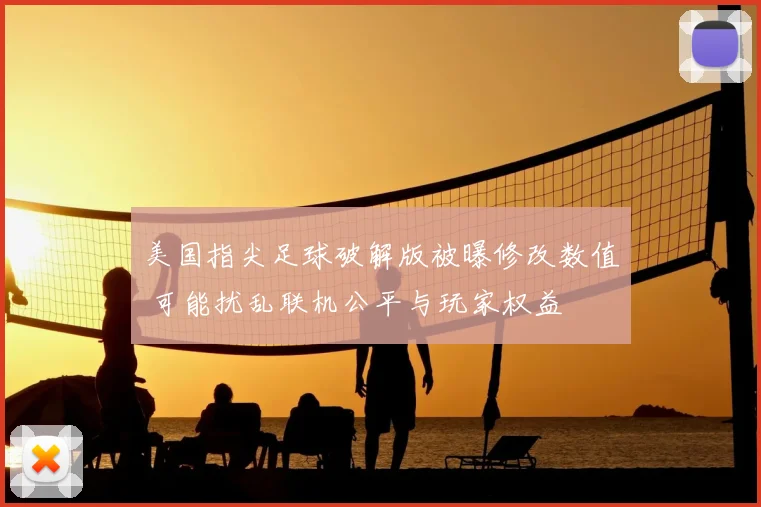 美国指尖足球破解版被曝修改数值 可能扰乱联机公平与玩家权益
