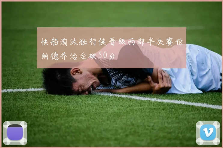 快船淘汰独行侠晋级西部半决赛伦纳德乔治合砍50分