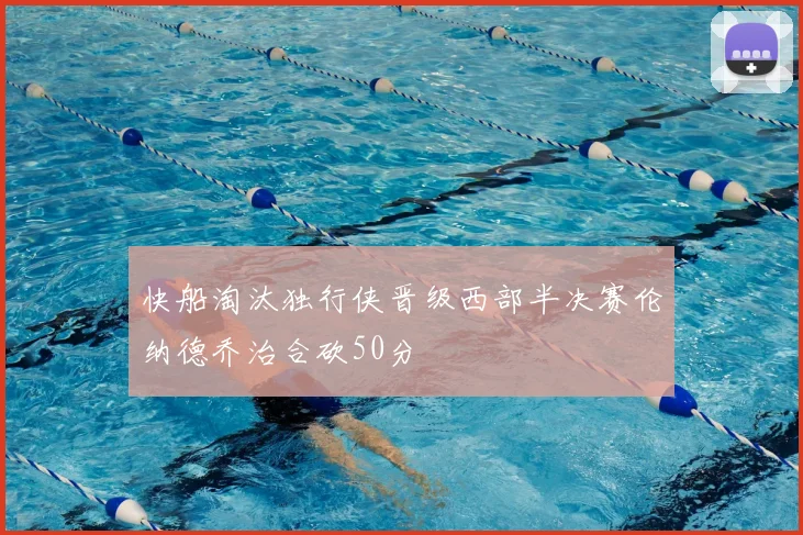 快船淘汰独行侠晋级西部半决赛伦纳德乔治合砍50分