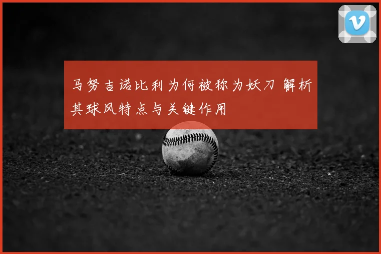 马努吉诺比利为何被称为妖刀 解析其球风特点与关键作用